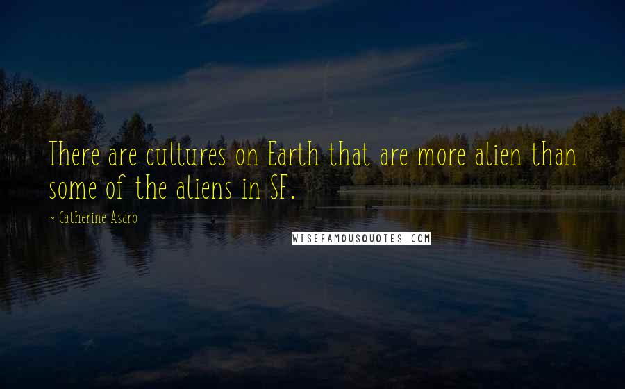 Catherine Asaro Quotes: There are cultures on Earth that are more alien than some of the aliens in SF.