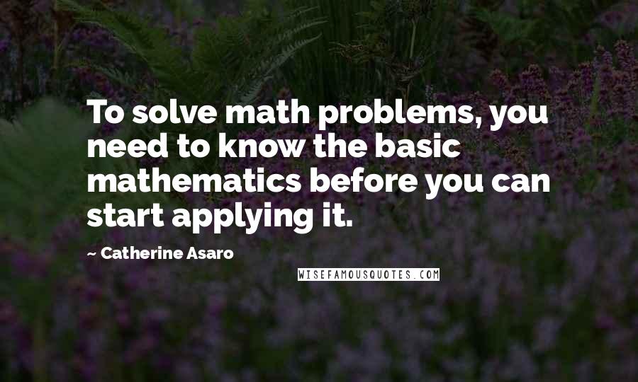 Catherine Asaro Quotes: To solve math problems, you need to know the basic mathematics before you can start applying it.