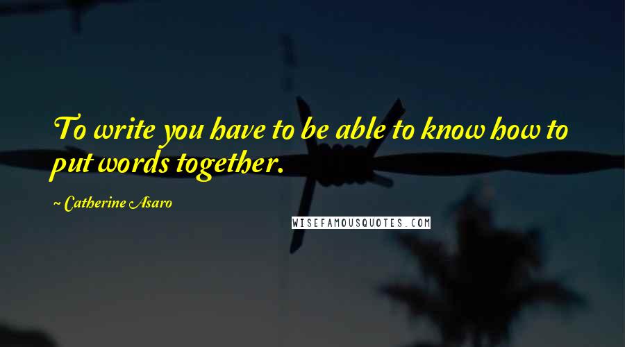 Catherine Asaro Quotes: To write you have to be able to know how to put words together.