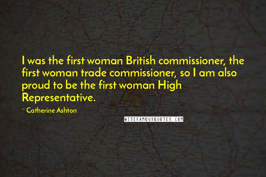 Catherine Ashton Quotes: I was the first woman British commissioner, the first woman trade commissioner, so I am also proud to be the first woman High Representative.