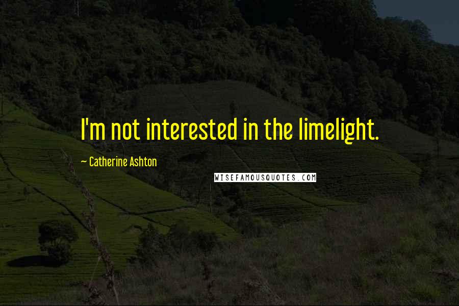 Catherine Ashton Quotes: I'm not interested in the limelight.