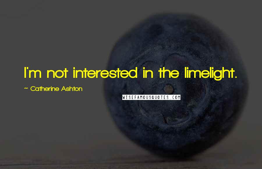 Catherine Ashton Quotes: I'm not interested in the limelight.