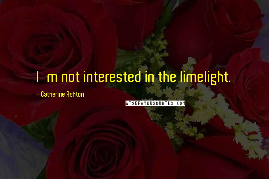 Catherine Ashton Quotes: I'm not interested in the limelight.