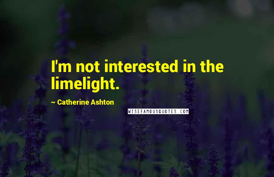 Catherine Ashton Quotes: I'm not interested in the limelight.