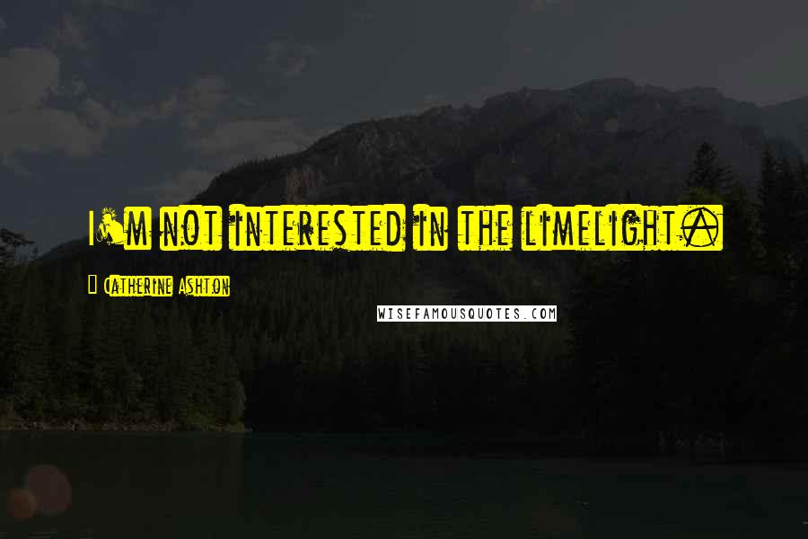 Catherine Ashton Quotes: I'm not interested in the limelight.