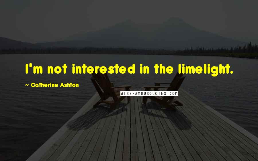 Catherine Ashton Quotes: I'm not interested in the limelight.