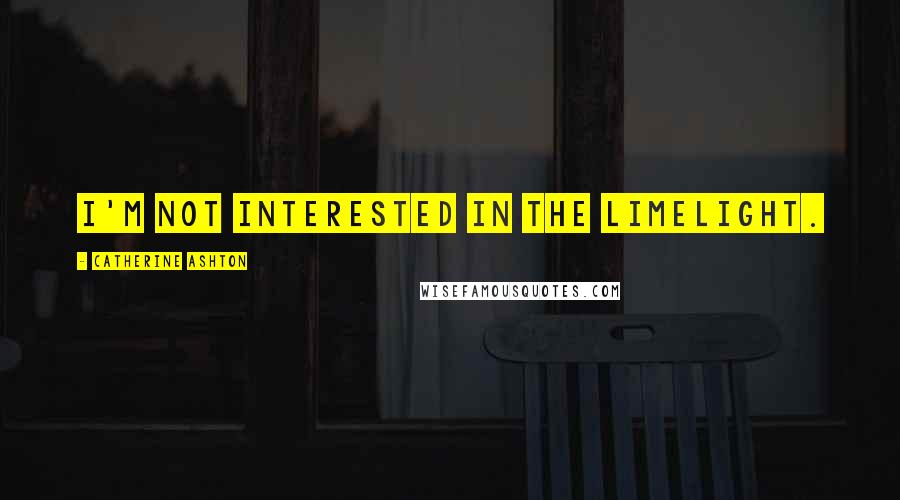 Catherine Ashton Quotes: I'm not interested in the limelight.