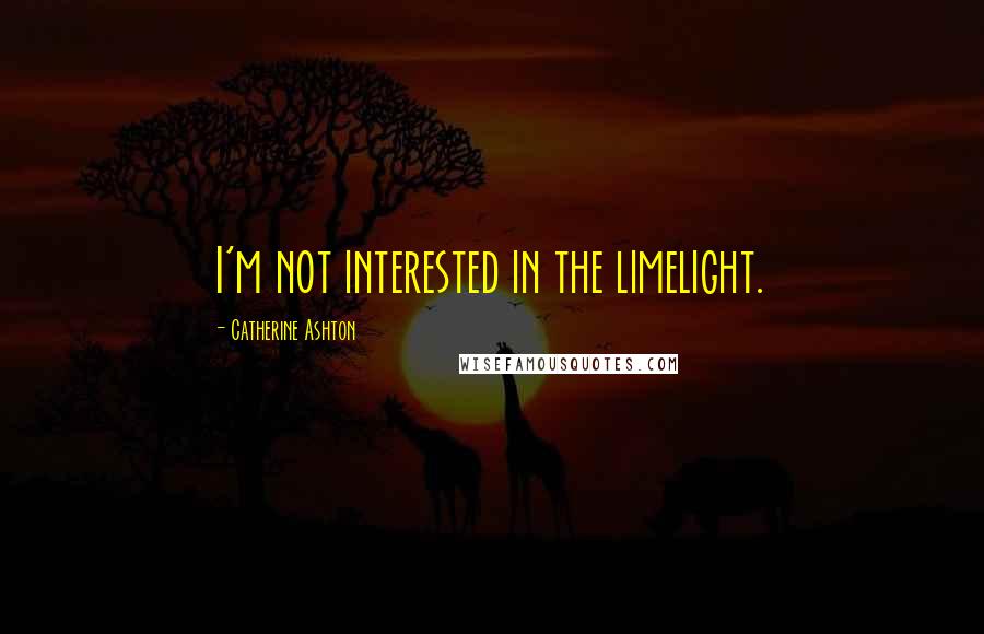Catherine Ashton Quotes: I'm not interested in the limelight.