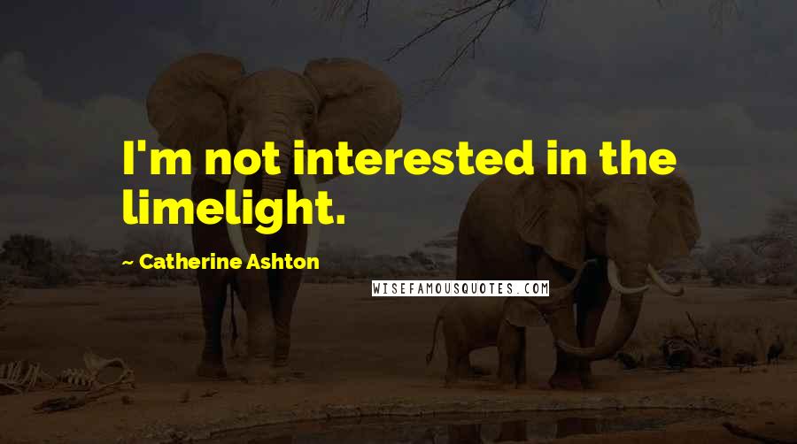 Catherine Ashton Quotes: I'm not interested in the limelight.