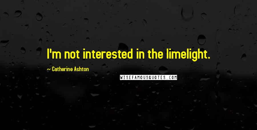 Catherine Ashton Quotes: I'm not interested in the limelight.