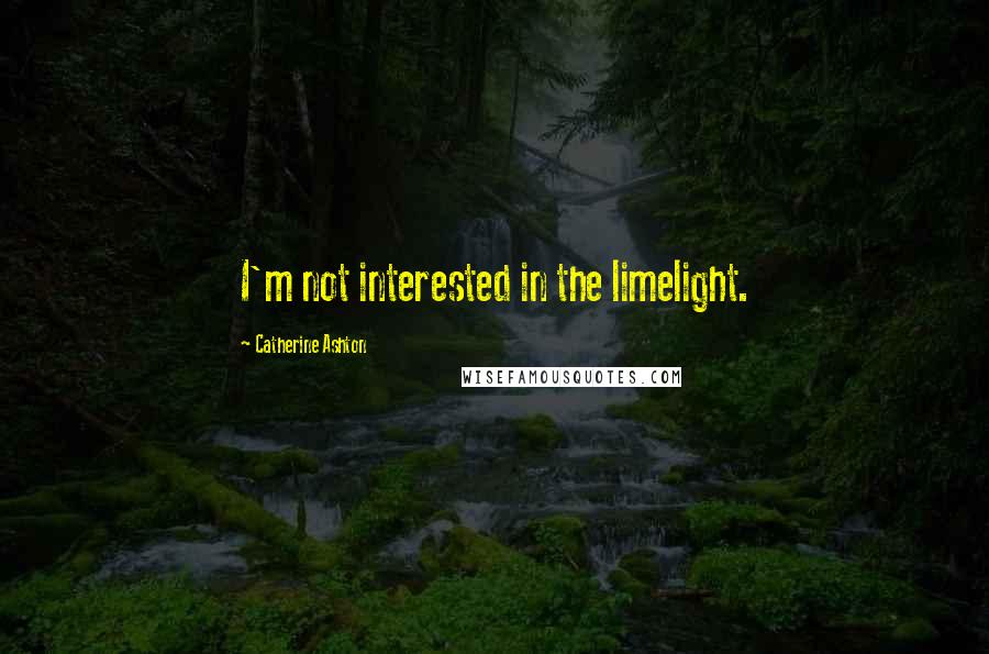 Catherine Ashton Quotes: I'm not interested in the limelight.