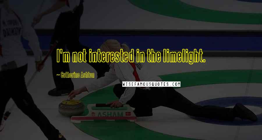 Catherine Ashton Quotes: I'm not interested in the limelight.