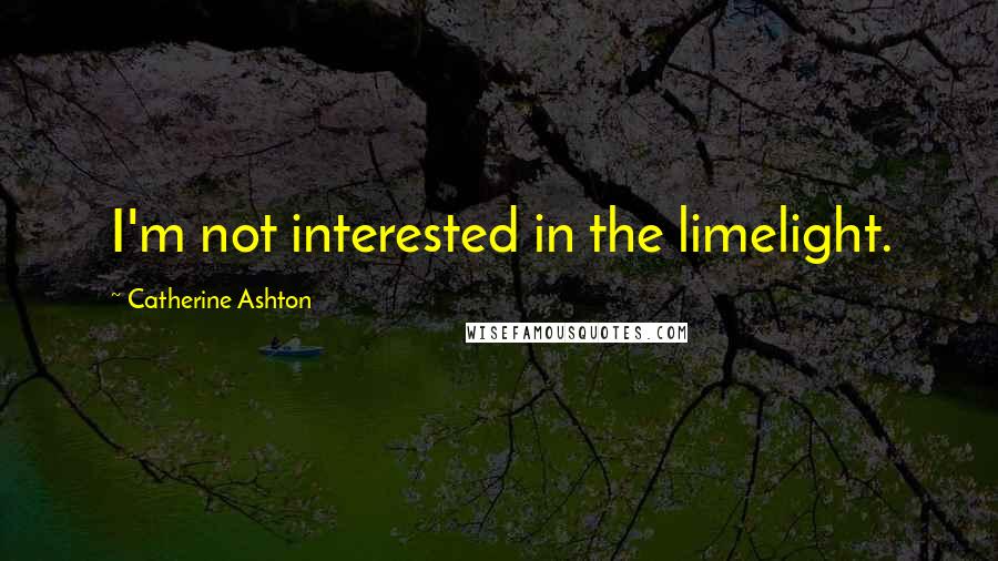 Catherine Ashton Quotes: I'm not interested in the limelight.