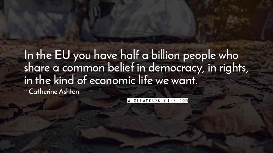 Catherine Ashton Quotes: In the EU you have half a billion people who share a common belief in democracy, in rights, in the kind of economic life we want.