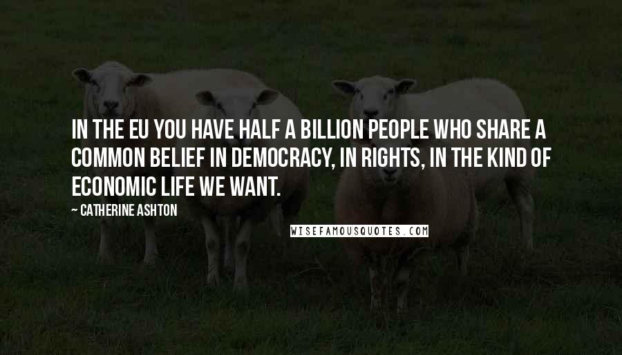Catherine Ashton Quotes: In the EU you have half a billion people who share a common belief in democracy, in rights, in the kind of economic life we want.