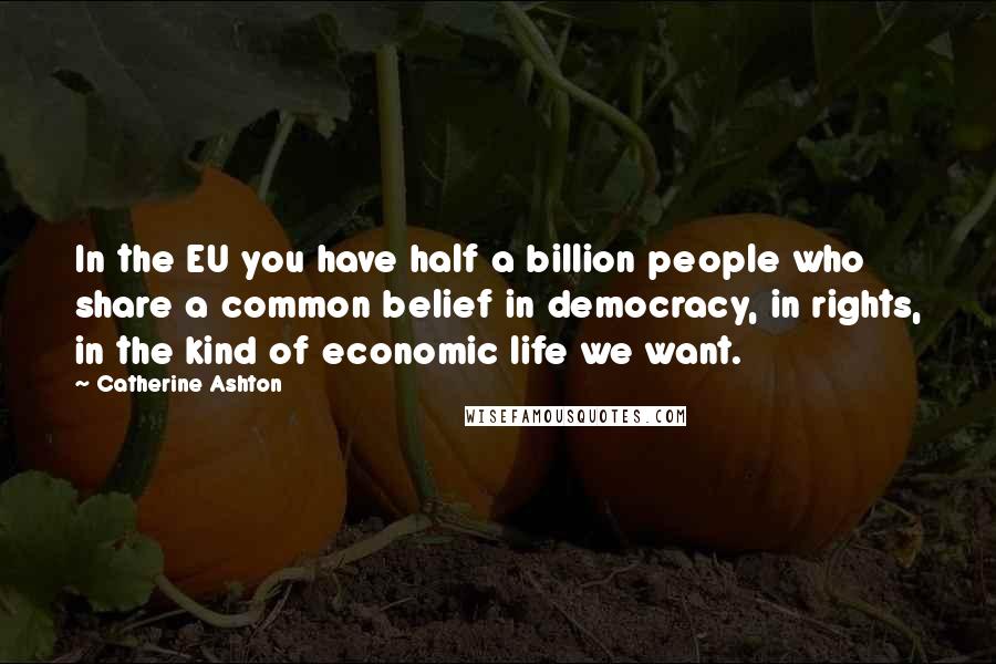 Catherine Ashton Quotes: In the EU you have half a billion people who share a common belief in democracy, in rights, in the kind of economic life we want.