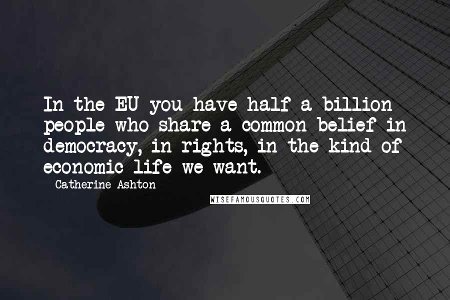 Catherine Ashton Quotes: In the EU you have half a billion people who share a common belief in democracy, in rights, in the kind of economic life we want.