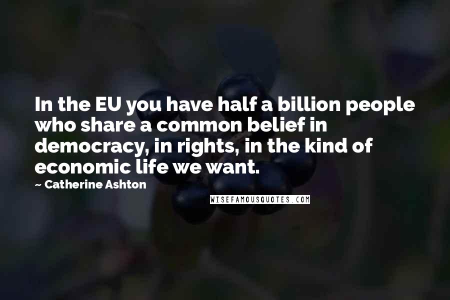 Catherine Ashton Quotes: In the EU you have half a billion people who share a common belief in democracy, in rights, in the kind of economic life we want.