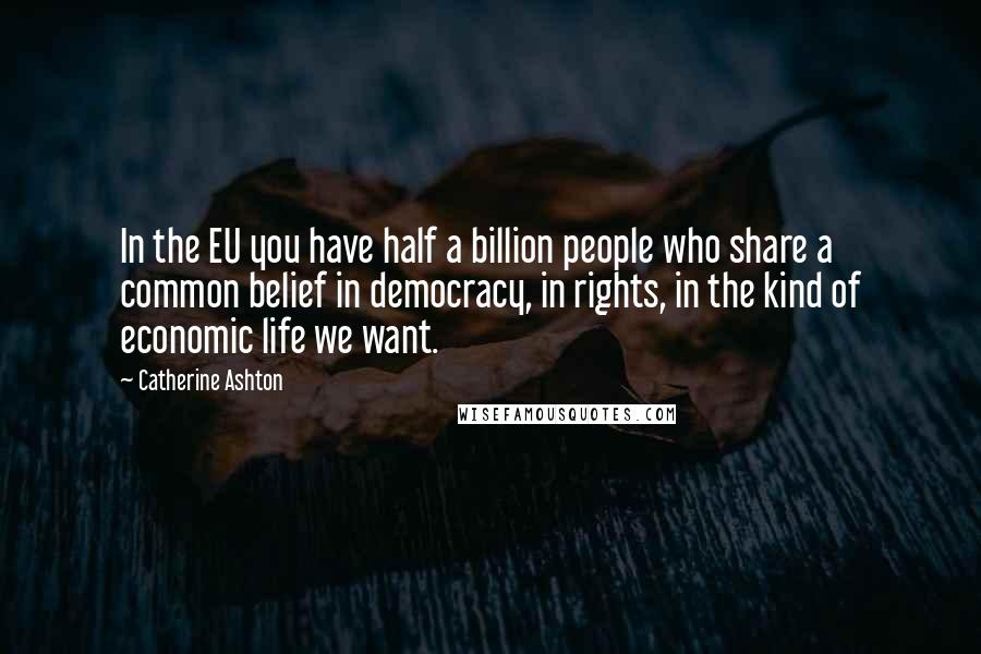 Catherine Ashton Quotes: In the EU you have half a billion people who share a common belief in democracy, in rights, in the kind of economic life we want.