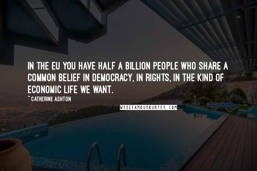 Catherine Ashton Quotes: In the EU you have half a billion people who share a common belief in democracy, in rights, in the kind of economic life we want.