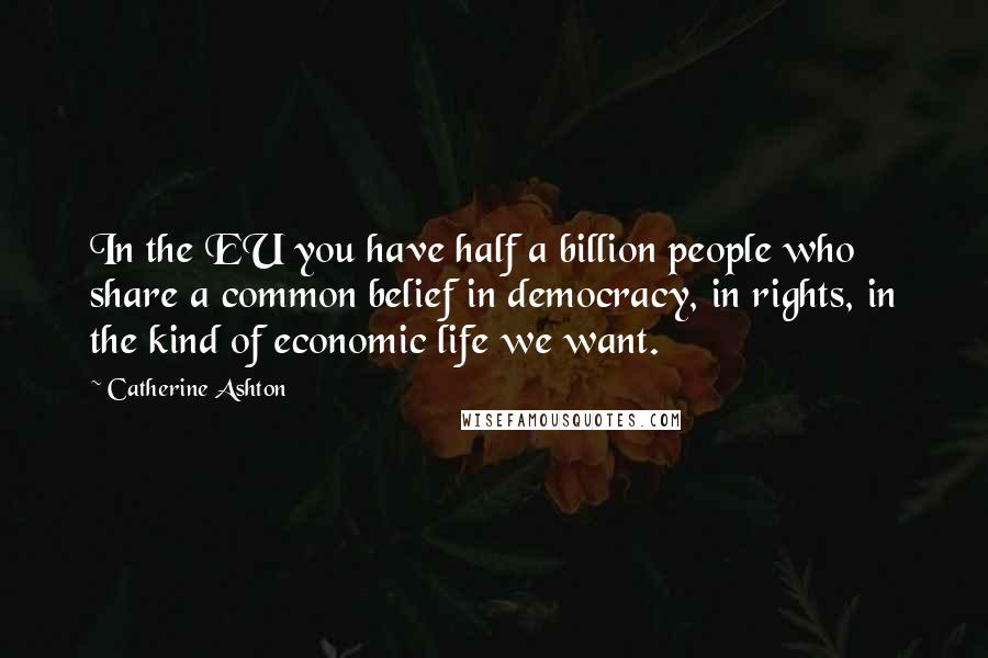Catherine Ashton Quotes: In the EU you have half a billion people who share a common belief in democracy, in rights, in the kind of economic life we want.