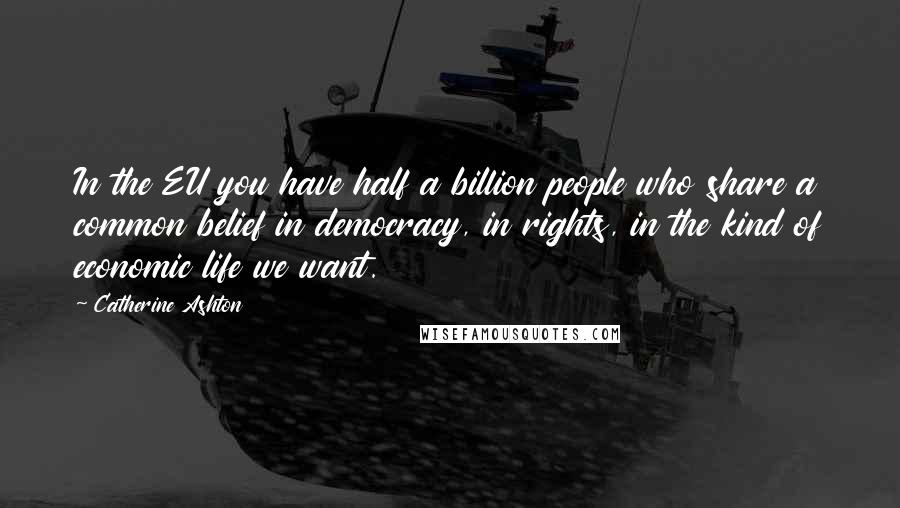 Catherine Ashton Quotes: In the EU you have half a billion people who share a common belief in democracy, in rights, in the kind of economic life we want.