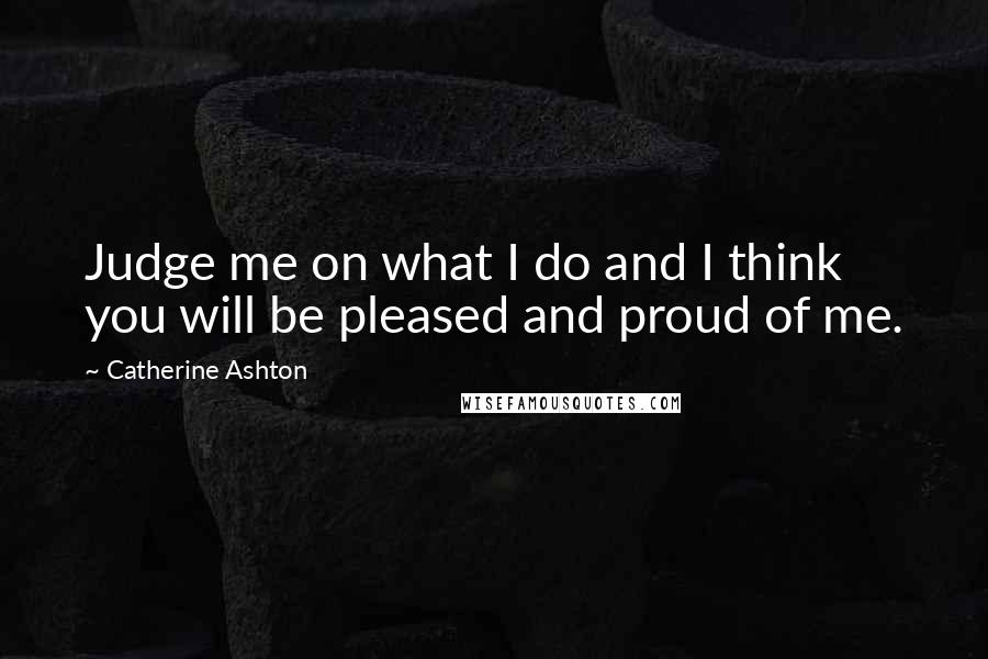 Catherine Ashton Quotes: Judge me on what I do and I think you will be pleased and proud of me.