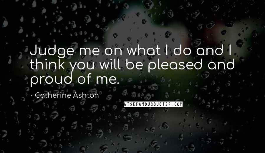 Catherine Ashton Quotes: Judge me on what I do and I think you will be pleased and proud of me.