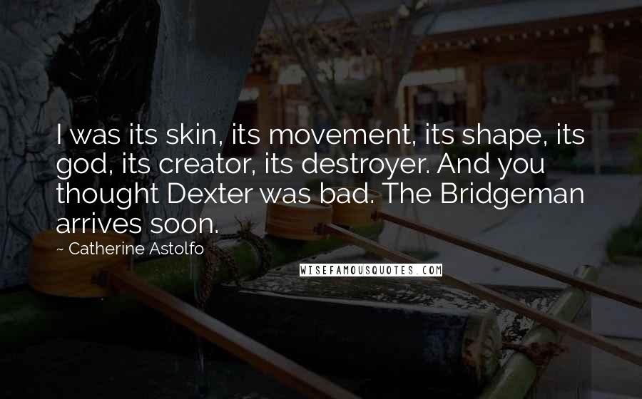 Catherine Astolfo Quotes: I was its skin, its movement, its shape, its god, its creator, its destroyer. And you thought Dexter was bad. The Bridgeman arrives soon.