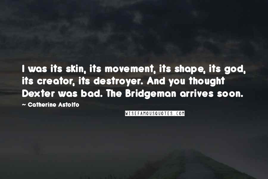 Catherine Astolfo Quotes: I was its skin, its movement, its shape, its god, its creator, its destroyer. And you thought Dexter was bad. The Bridgeman arrives soon.