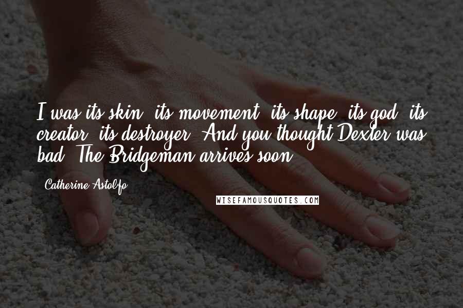 Catherine Astolfo Quotes: I was its skin, its movement, its shape, its god, its creator, its destroyer. And you thought Dexter was bad. The Bridgeman arrives soon.