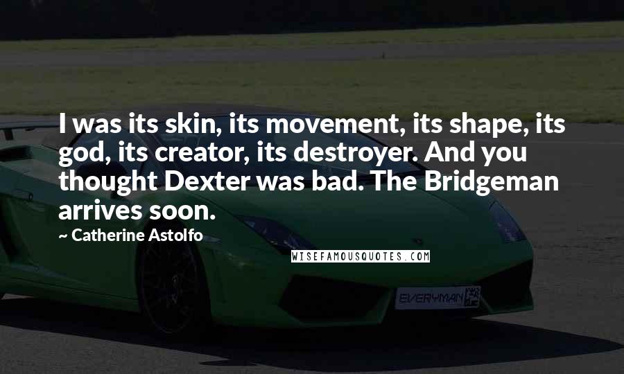 Catherine Astolfo Quotes: I was its skin, its movement, its shape, its god, its creator, its destroyer. And you thought Dexter was bad. The Bridgeman arrives soon.