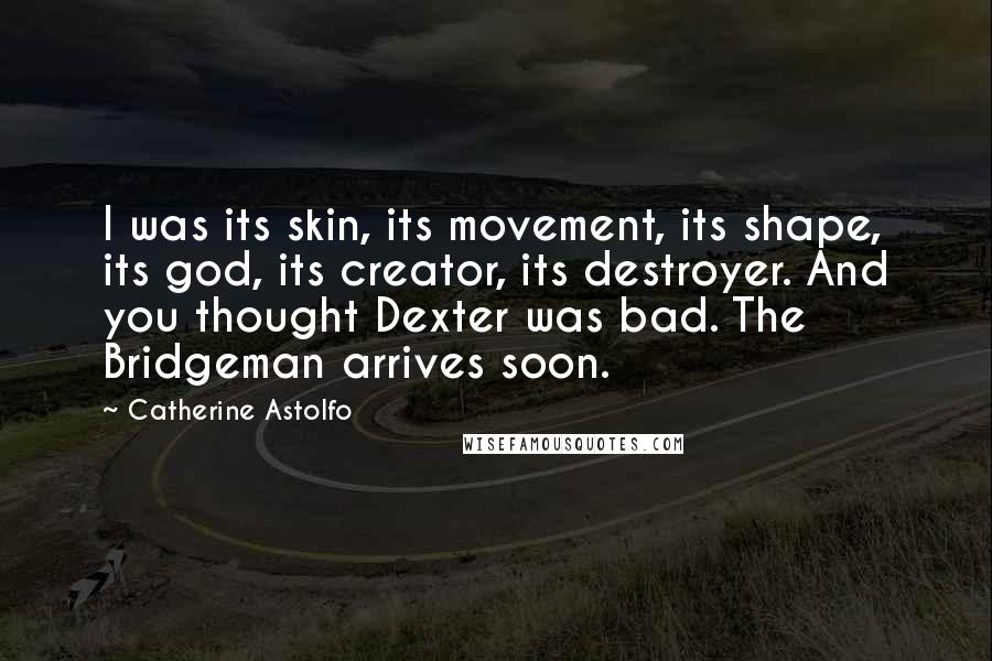 Catherine Astolfo Quotes: I was its skin, its movement, its shape, its god, its creator, its destroyer. And you thought Dexter was bad. The Bridgeman arrives soon.