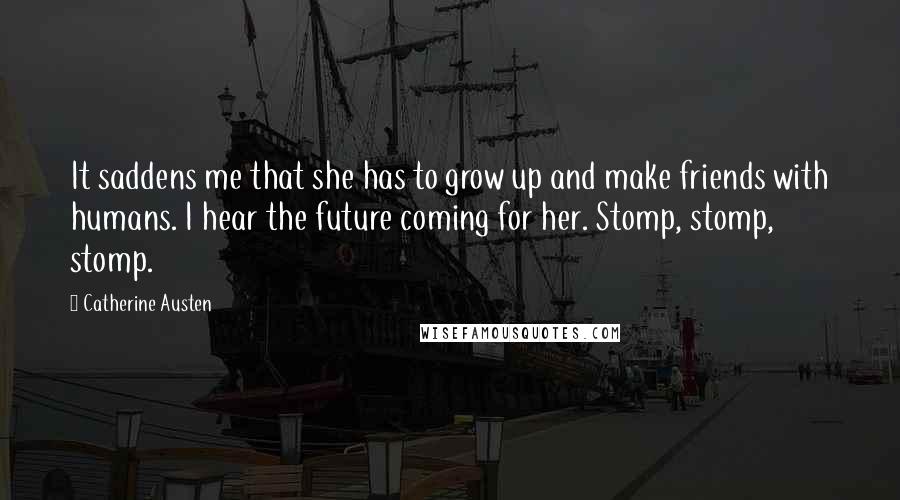 Catherine Austen Quotes: It saddens me that she has to grow up and make friends with humans. I hear the future coming for her. Stomp, stomp, stomp.