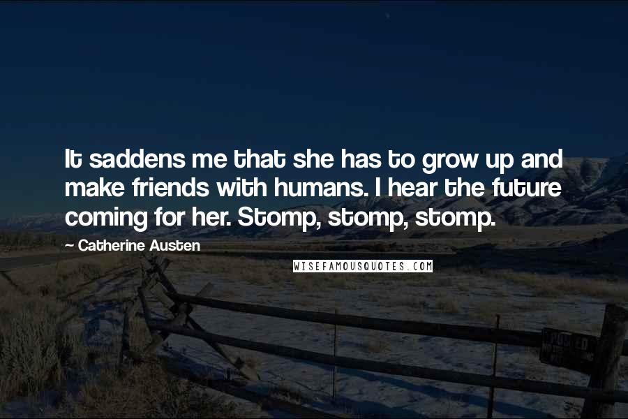 Catherine Austen Quotes: It saddens me that she has to grow up and make friends with humans. I hear the future coming for her. Stomp, stomp, stomp.