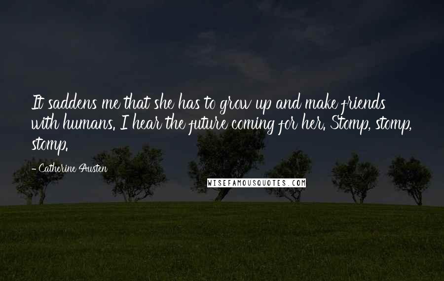 Catherine Austen Quotes: It saddens me that she has to grow up and make friends with humans. I hear the future coming for her. Stomp, stomp, stomp.