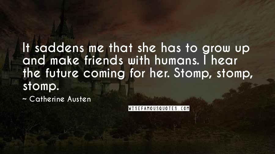 Catherine Austen Quotes: It saddens me that she has to grow up and make friends with humans. I hear the future coming for her. Stomp, stomp, stomp.