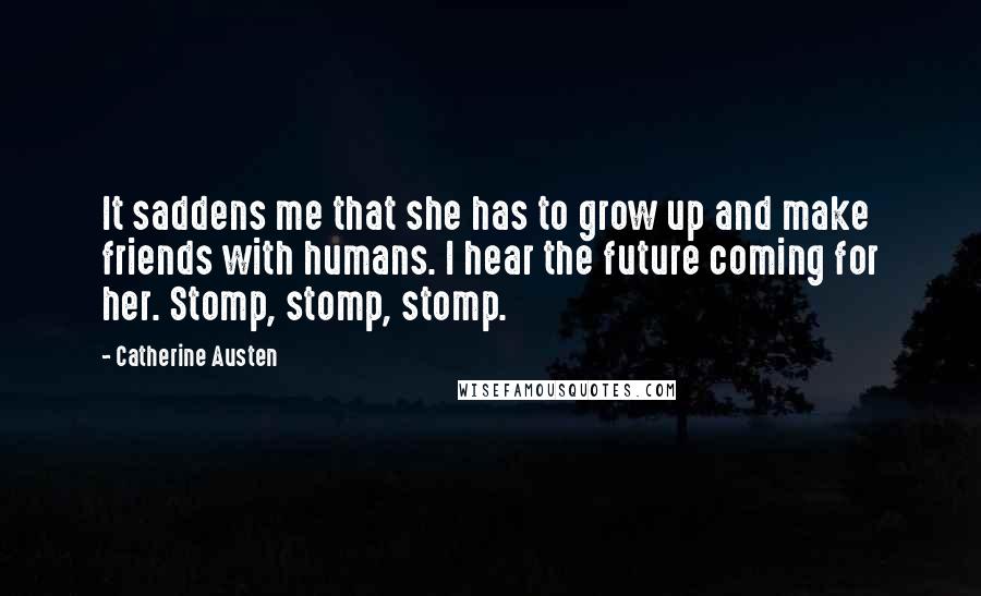 Catherine Austen Quotes: It saddens me that she has to grow up and make friends with humans. I hear the future coming for her. Stomp, stomp, stomp.