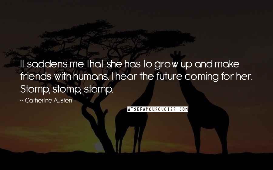 Catherine Austen Quotes: It saddens me that she has to grow up and make friends with humans. I hear the future coming for her. Stomp, stomp, stomp.