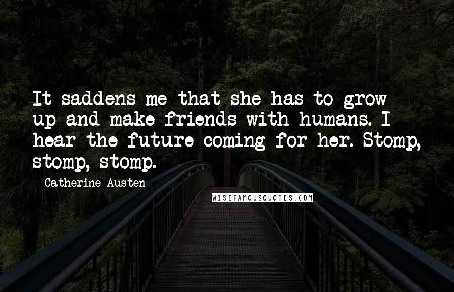 Catherine Austen Quotes: It saddens me that she has to grow up and make friends with humans. I hear the future coming for her. Stomp, stomp, stomp.