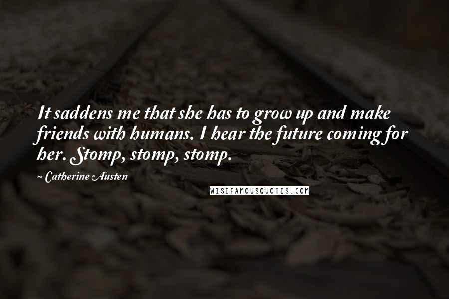 Catherine Austen Quotes: It saddens me that she has to grow up and make friends with humans. I hear the future coming for her. Stomp, stomp, stomp.