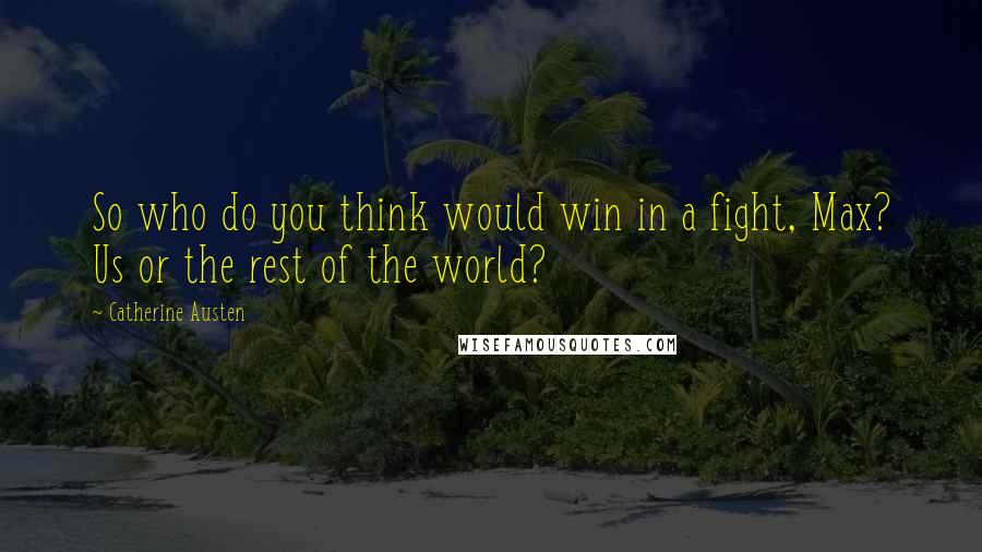 Catherine Austen Quotes: So who do you think would win in a fight, Max? Us or the rest of the world?