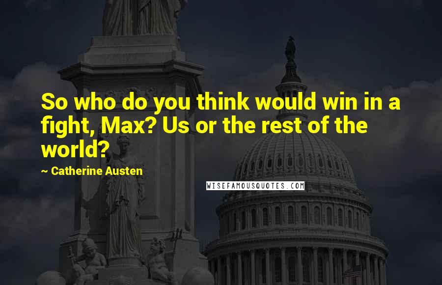 Catherine Austen Quotes: So who do you think would win in a fight, Max? Us or the rest of the world?