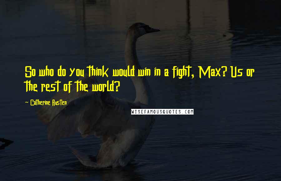 Catherine Austen Quotes: So who do you think would win in a fight, Max? Us or the rest of the world?