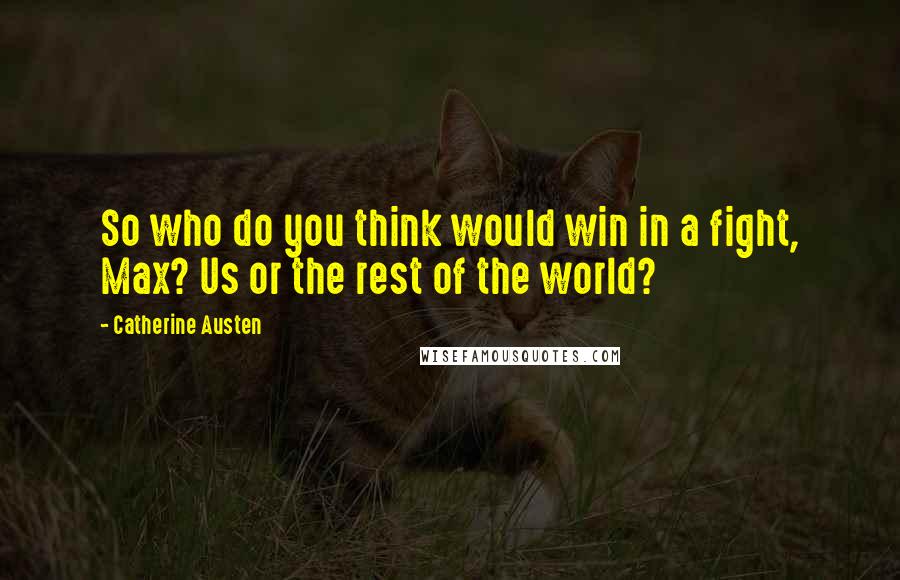 Catherine Austen Quotes: So who do you think would win in a fight, Max? Us or the rest of the world?