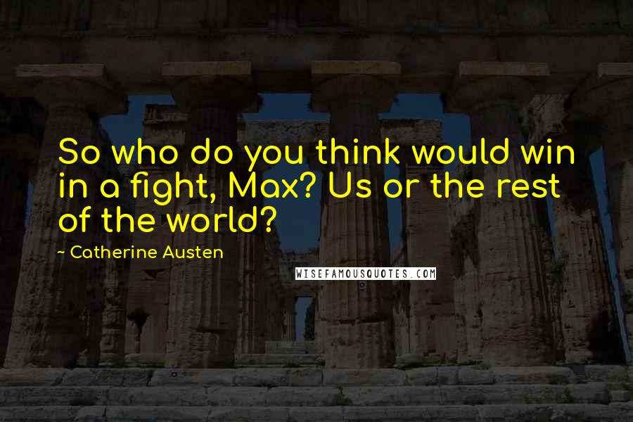 Catherine Austen Quotes: So who do you think would win in a fight, Max? Us or the rest of the world?