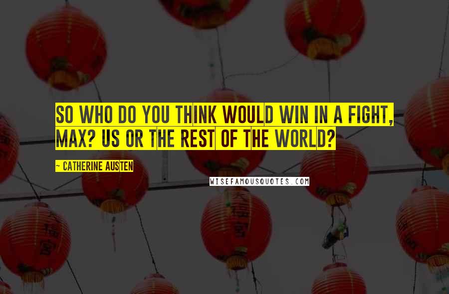 Catherine Austen Quotes: So who do you think would win in a fight, Max? Us or the rest of the world?