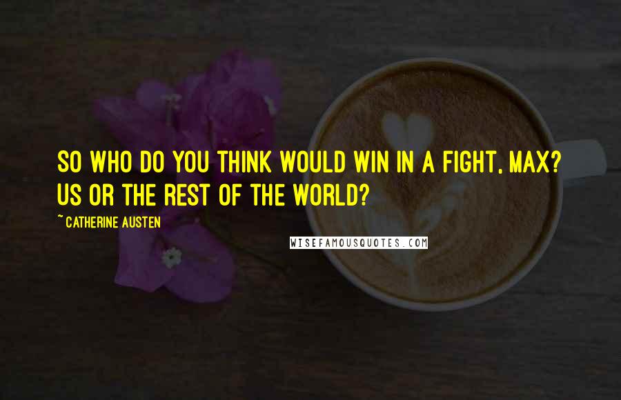 Catherine Austen Quotes: So who do you think would win in a fight, Max? Us or the rest of the world?