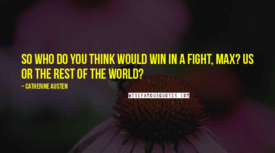 Catherine Austen Quotes: So who do you think would win in a fight, Max? Us or the rest of the world?