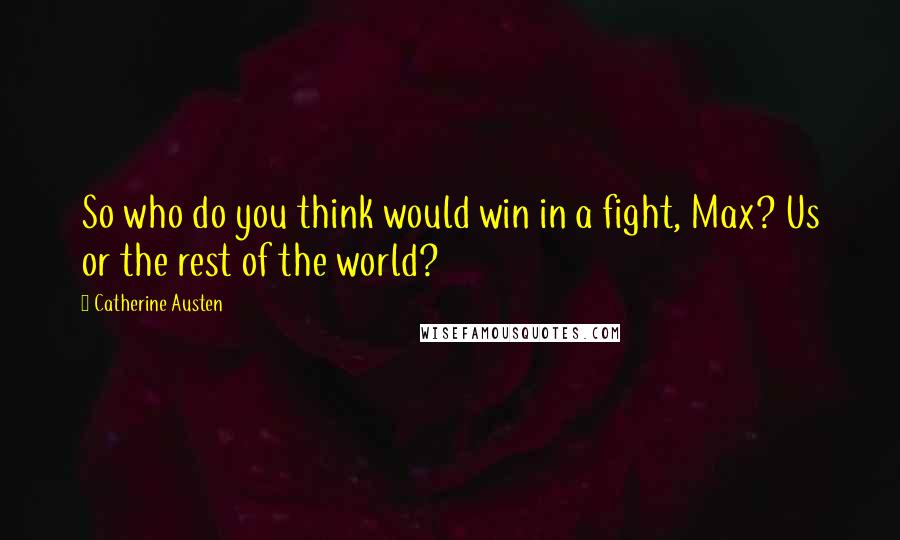 Catherine Austen Quotes: So who do you think would win in a fight, Max? Us or the rest of the world?